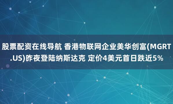 股票配资在线导航 香港物联网企业美华创富(MGRT.US)昨夜登陆纳斯达克 定价4美元首日跌近5%