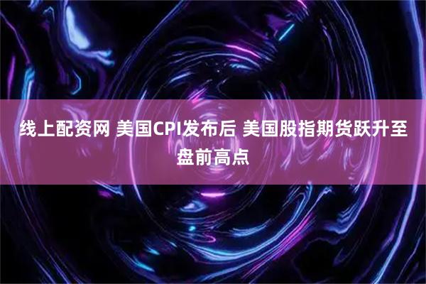 线上配资网 美国CPI发布后 美国股指期货跃升至盘前高点