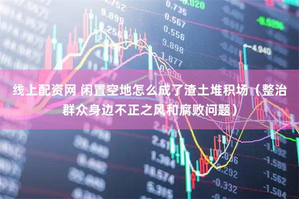 线上配资网 闲置空地怎么成了渣土堆积场（整治群众身边不正之风和腐败问题）