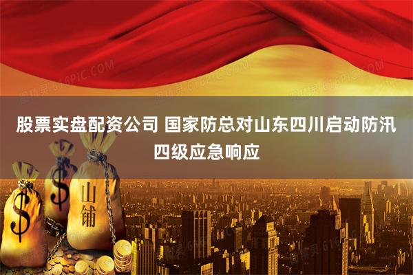 股票实盘配资公司 国家防总对山东四川启动防汛四级应急响应