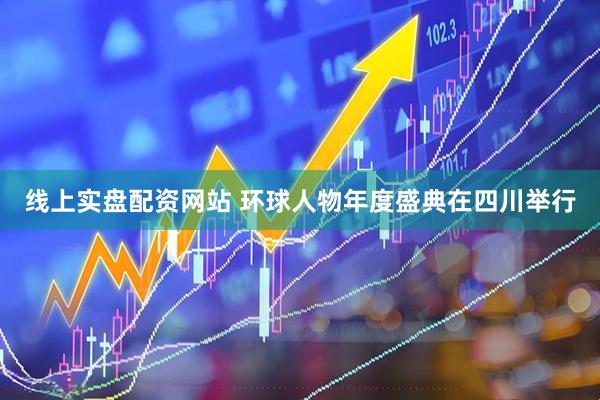 线上实盘配资网站 环球人物年度盛典在四川举行