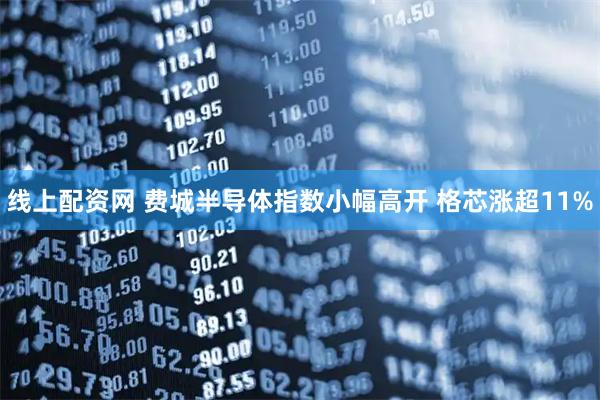 线上配资网 费城半导体指数小幅高开 格芯涨超11%