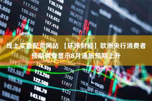 线上实盘配资网站 【环球财经】欧洲央行消费者预期调查显示8月通胀预期上升