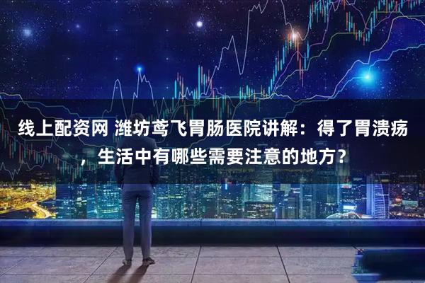线上配资网 潍坊鸢飞胃肠医院讲解：得了胃溃疡，生活中有哪些需要注意的地方？