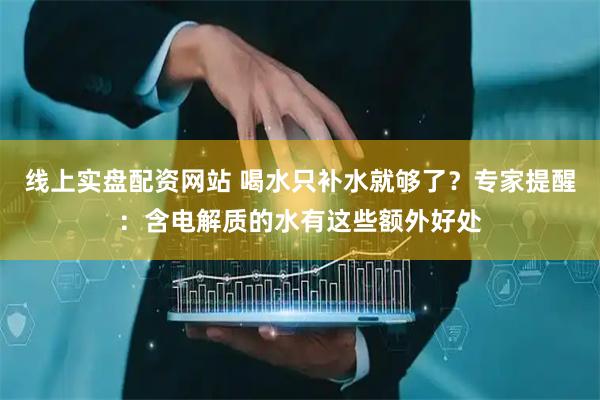 线上实盘配资网站 喝水只补水就够了？专家提醒：含电解质的水有这些额外好处