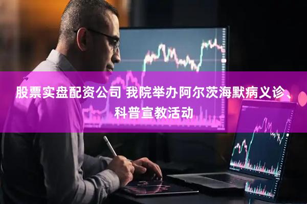 股票实盘配资公司 我院举办阿尔茨海默病义诊、科普宣教活动